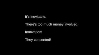 It’s inevitable.
There’s too much money involved.
Innovation!
They consented!
 
