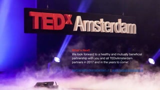 What’s Next!
We look forward to a healthy and mutually beneficial
partnership with you and all TEDxAmsterdam
partners in 2017 and in the years to come!
partners@tedxamsterdam.nl | www.tedxamsterdam.nl
 