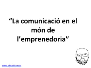  
        “La	
  comunicació	
  en	
  el	
  
                 món	
  de	
  
          l’emprenedoria”	
  
                    	
  

www.albertriba.com	
  	
  
 