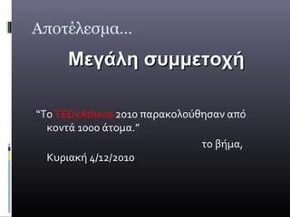 Αποτέλεσμα…
     Μεγάλη συμμετοχή

“Το TEDxAthens 2010 παρακολούθησαν από
  κοντά 1000 άτομα.”
                              το βήμα,
  Κυριακή 4/12/2010
 