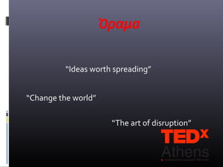 Όραμa

          “Ideas worth spreading”


“Change the world”

                      “Τhe art of disruption”
 