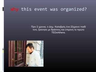 Why this event was organized?


       Πριν 2 χρονια, ο Δημ. Καλαβρός ένα 22χρονο παιδί
        τοτε, ξεκίνησε με θράσσος και επιμονη το πρώτο
                          TEDxAthens.
 