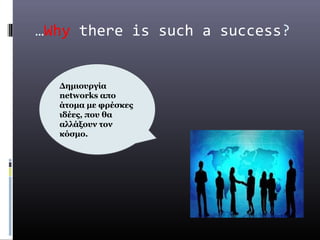 …Why there is such a success?


  Δημιουργία
  networks απο
  άτομα με φρέσκες
  ιδέες, που θα
  αλλάξουν τον
  κόσμο.
 