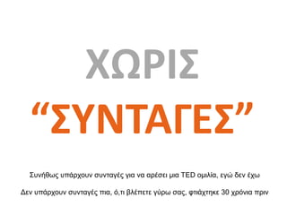 ΧΩΡΙΣ
“ΣΥΝΤΑΓΕΣ”
Συνήθως υπάρχουν συνταγές για να αρέσει μια TED ομιλία, εγώ δεν έχω
Δεν υπάρχουν συνταγές πια, ό,τι βλέπε...