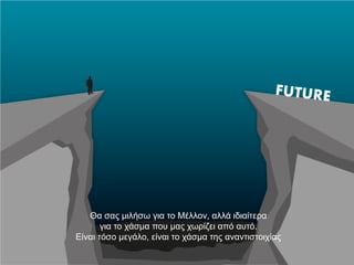 Θα σας μιλήσω για το Μέλλον, αλλά ιδιαίτερα
για το χάσμα που μας χωρίζει από αυτό.
Είναι τόσο μεγάλο, είναι το χάσμα της α...