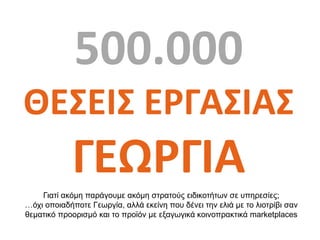 500.000
ΘΕΣΕΙΣ ΕΡΓΑΣΙΑΣ
ΓΕΩΡΓΙΑ
Γιατί ακόμη παράγουμε ακόμη στρατούς ειδικοτήτων σε υπηρεσίες;
…όχι οποιαδήποτε Γεωργία, α...