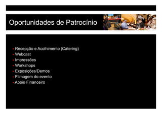 Oportunidades de Patrocínio


 Recepção e Acolhimento (Catering)
 Webcast
 Impressões
 Workshops
 Exposições/Demos
 E     i õ /D
 Filmagem do evento
 Apoio Financeiro
 