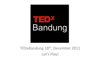 TEDxBandung 18th, December 2011
          Let’s Play!
 