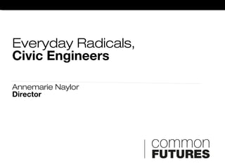 Everyday Radicals,
Civic Engineers
Annemarie Naylor
Director
 