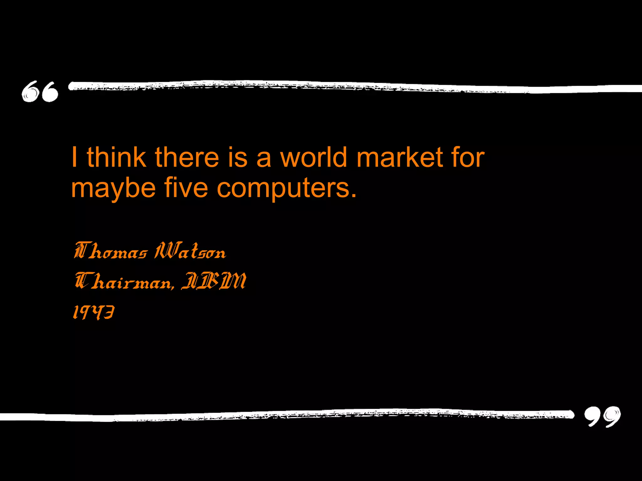 I think there is a world market for
maybe five computers.
Thomas Watson
Chairman, IBM
1943