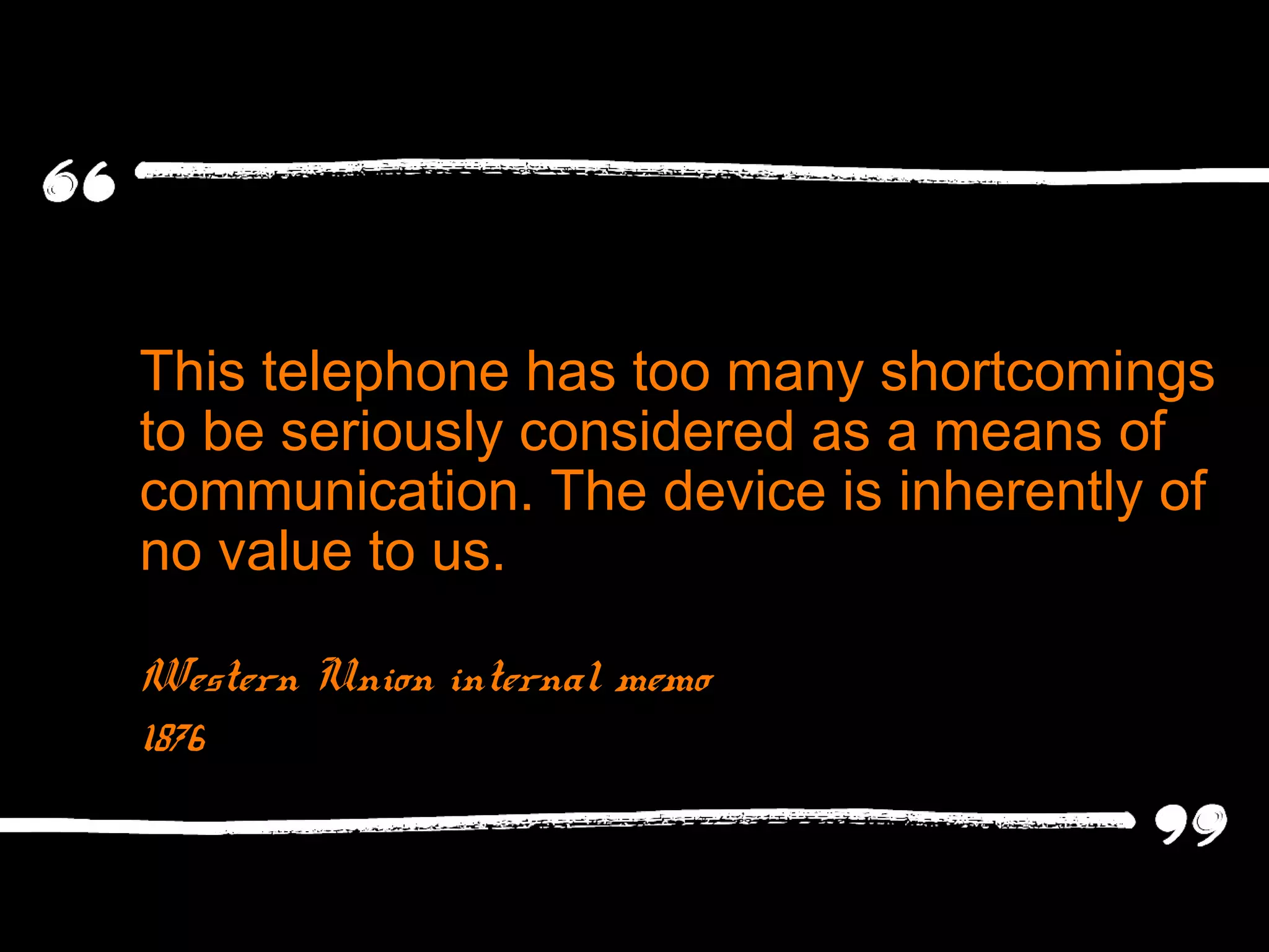 This telephone has too many shortcomings
to be seriously considered as a means of
communication. The device is inherently of
no value to us.
Western Union internal memo
1876