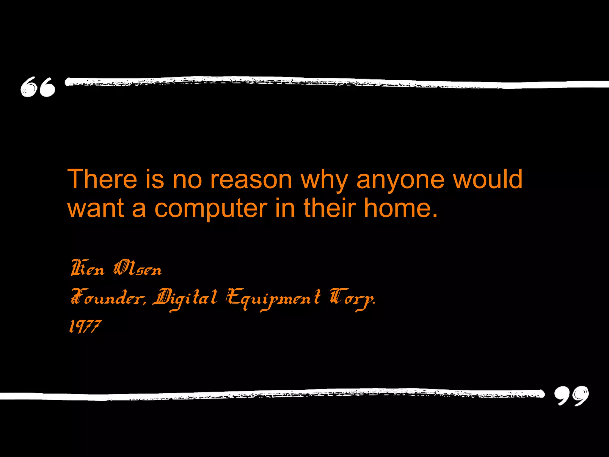 There is no reason why anyone would
want a computer in their home.
Ken Olsen
Founder, Digital Equipment Corp.
1977