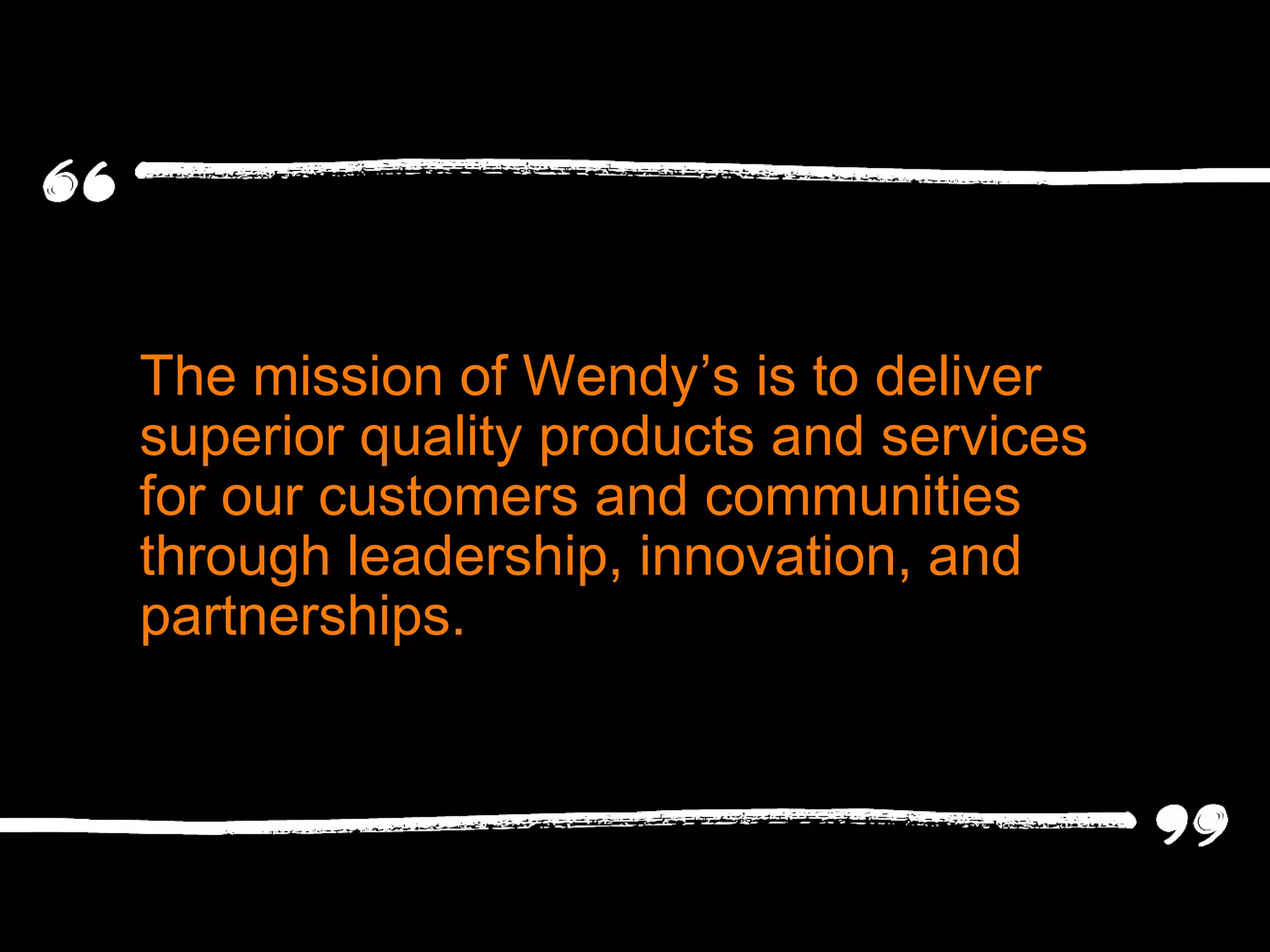 The mission of Wendy’s is to deliver
superior quality products and services
for our customers and communities
through leadership, innovation, and
partnerships.