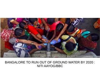 BANGALORE TO RUN OUT OF GROUND WATER BY 2020 :
NITI AAYOG/BBC
 