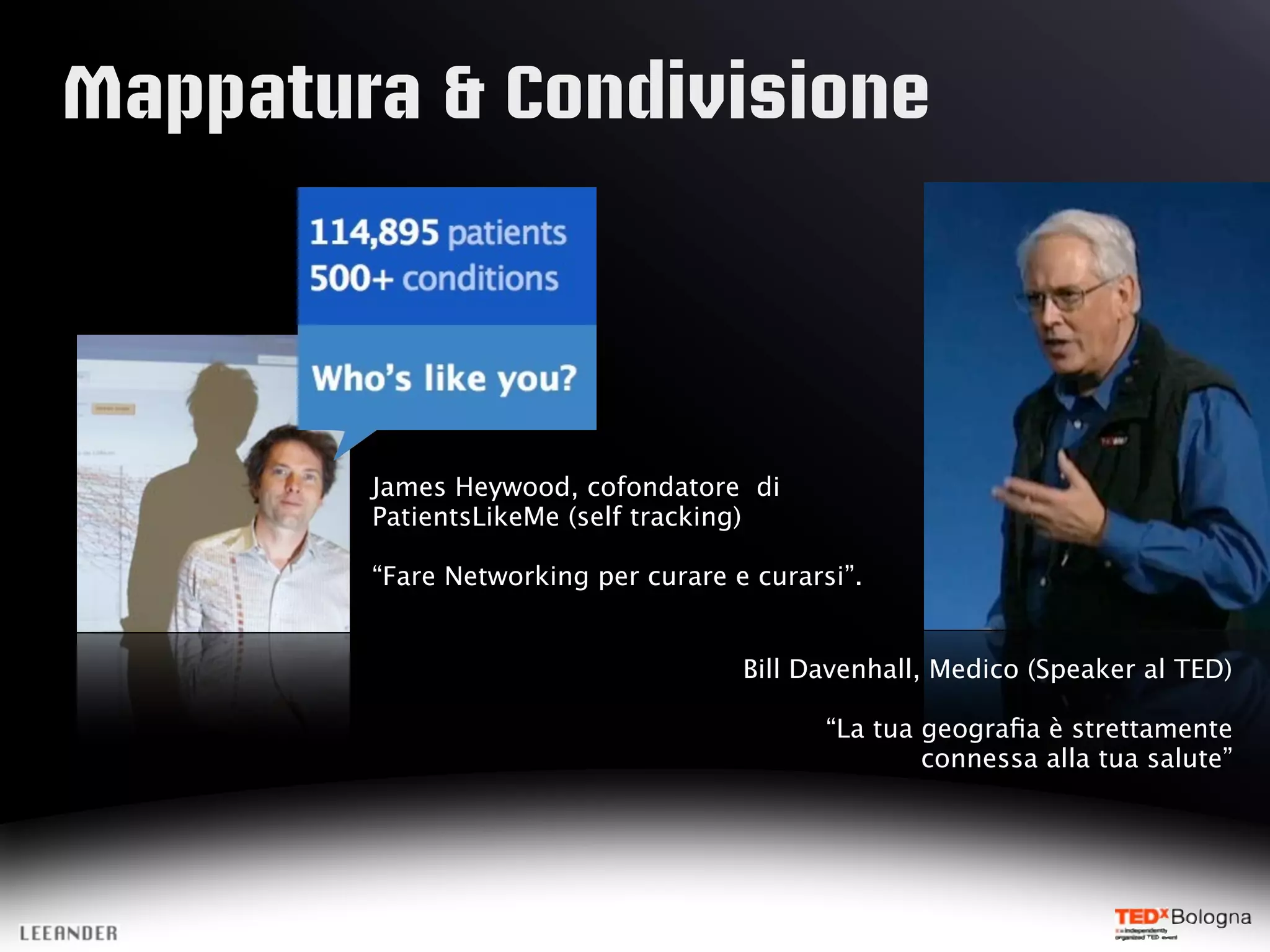 Mappatura & Condivisione
James Heywood, cofondatore di
PatientsLikeMe (self tracking)
“Fare Networking per curare e curarsi”.
Bill Davenhall, Medico (Speaker al TED)
“La tua geografia è strettamente
connessa alla tua salute”