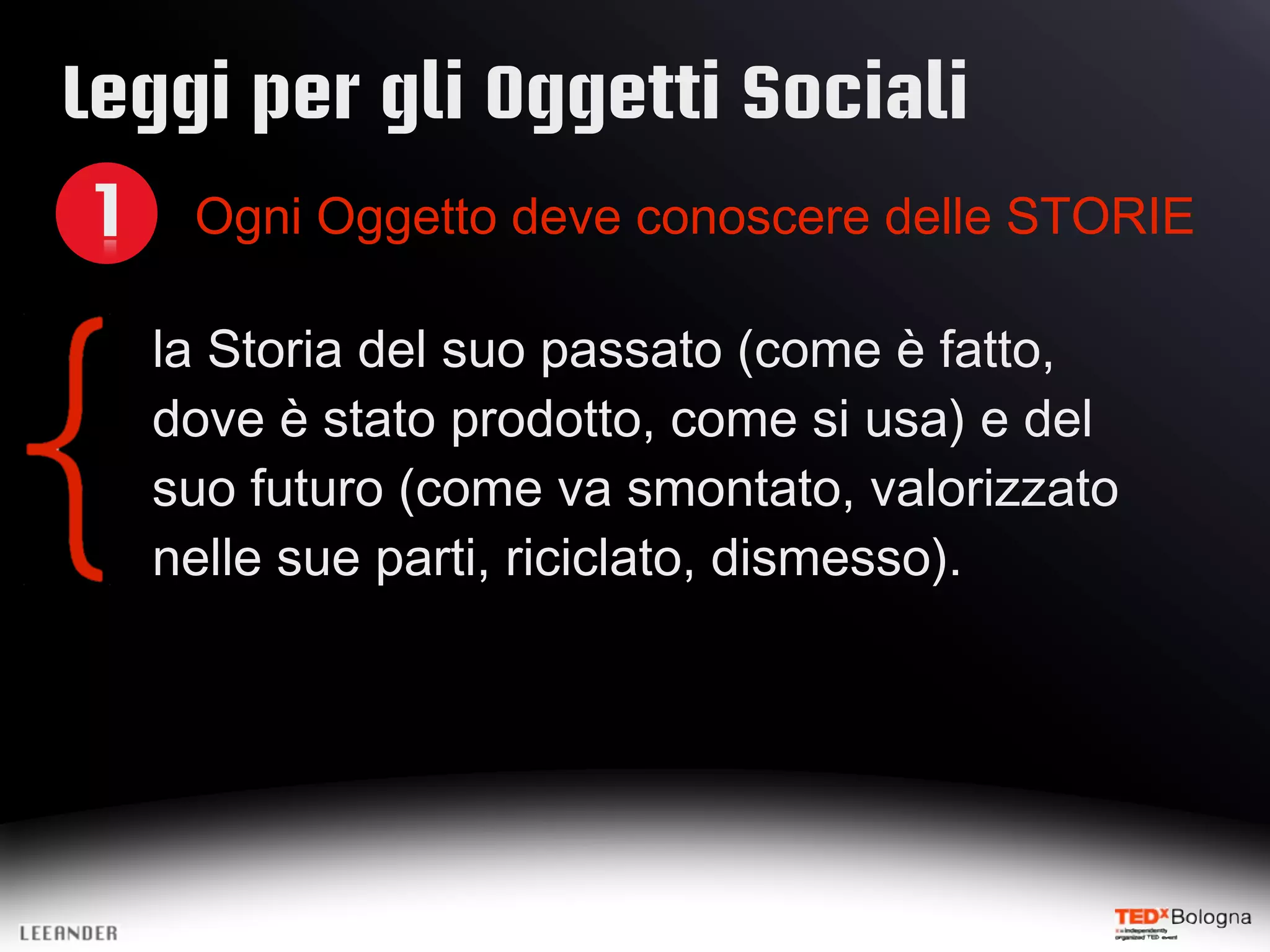 Leggi per gli Oggetti Sociali
1 Ogni Oggetto deve conoscere delle STORIE
la Storia del suo passato (come è fatto,
dove è stato prodotto, come si usa) e del
suo futuro (come va smontato, valorizzato
nelle sue parti, riciclato, dismesso).