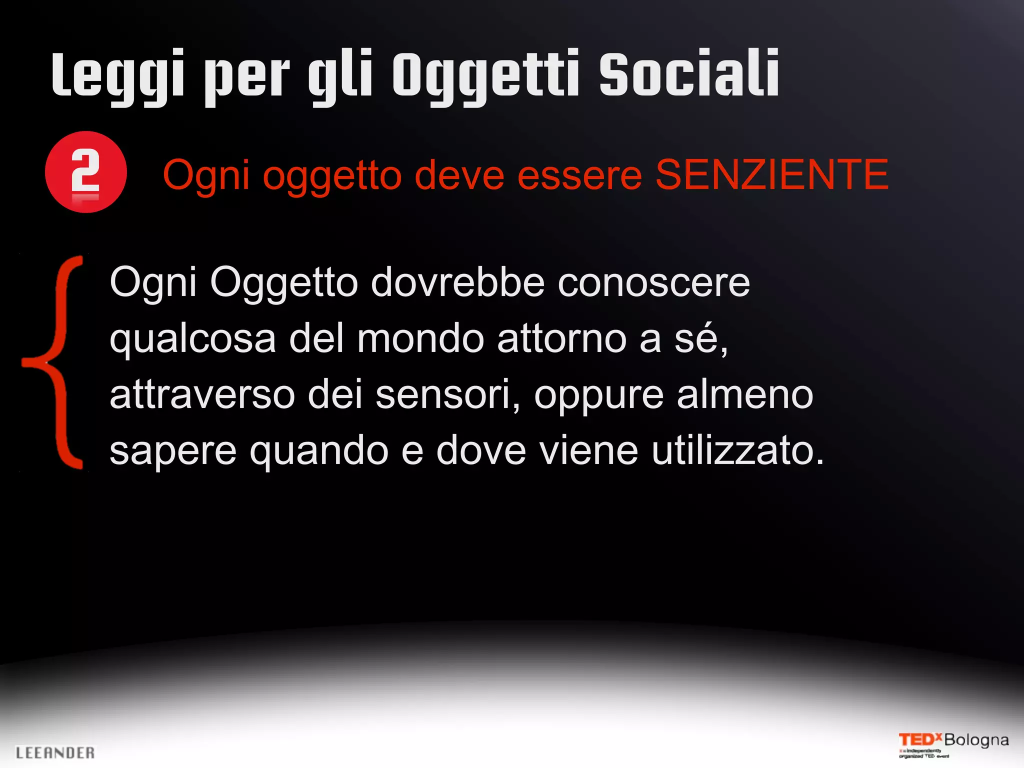Leggi per gli Oggetti Sociali
2 Ogni oggetto deve essere SENZIENTE
Ogni Oggetto dovrebbe conoscere
qualcosa del mondo attorno a sé,
attraverso dei sensori, oppure almeno
sapere quando e dove viene utilizzato.