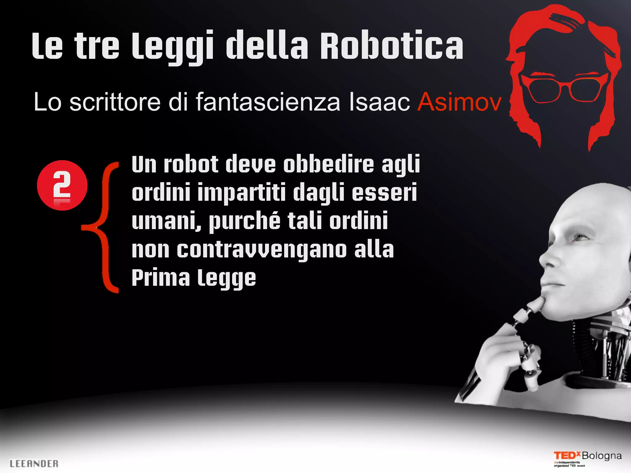 Le tre Leggi della Robotica
Lo scrittore di fantascienza Isaac Asimov
Un robot deve obbedire agli
2 ordini impartiti dagli esseri
umani, purché tali ordini
non contravvengano alla
Prima Legge