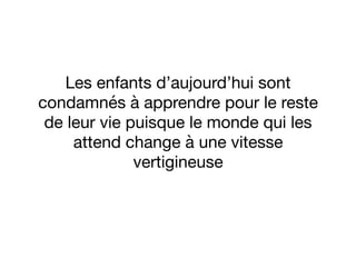 Les enfants d’aujourd’hui sont
condamnés à apprendre pour le reste
de leur vie puisque le monde qui les
attend change à une vitesse
vertigineuse
 