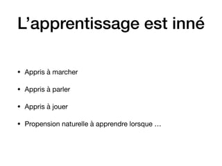 L’apprentissage est inné
• Appris à marcher

• Appris à parler

• Appris à jouer

• Propension naturelle à apprendre lorsque …
 