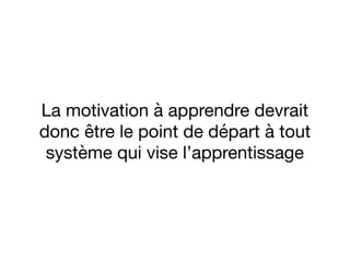 La motivation à apprendre devrait
donc être le point de départ à tout
système qui vise l’apprentissage
 