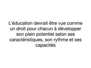 L’éducation devrait être vue comme
un droit pour chacun à développer
son plein potentiel selon ses
caractéristiques, son rythme et ses
capacités
 