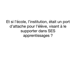 Et si l’école, l’institution, était un port
d’attache pour l’élève, visant à le
supporter dans SES
apprentissages ?
 