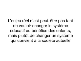 L’enjeu réel n’est peut-être pas tant
de vouloir changer le système
éducatif au bénéﬁce des enfants,
mais plutôt de changer un système
qui convient à la société actuelle
 