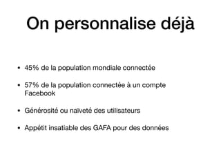 On personnalise déjà
• 45% de la population mondiale connectée

• 57% de la population connectée à un compte
Facebook 

• Générosité ou naïveté des utilisateurs

• Appétit insatiable des GAFA pour des données
 