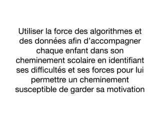 Utiliser la force des algorithmes et
des données aﬁn d’accompagner
chaque enfant dans son
cheminement scolaire en identiﬁant
ses diﬃcultés et ses forces pour lui
permettre un cheminement
susceptible de garder sa motivation
 