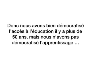 Donc nous avons bien démocratisé
l’accès à l’éducation il y a plus de
50 ans, mais nous n’avons pas
démocratisé l’apprentissage …
 