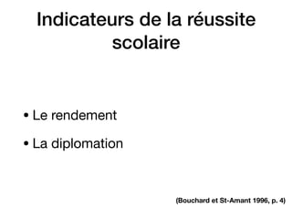 Indicateurs de la réussite
scolaire
• Le rendement

• La diplomation
(Bouchard et St-Amant 1996, p. 4)
 