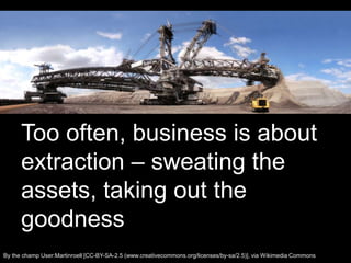 Intro<br />Too often, business is about extraction – sweating the assets, taking out the goodness<br />By the champ User:M...