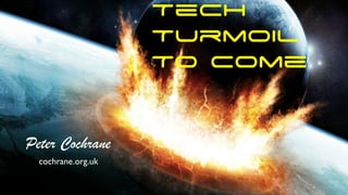 Tech 
Turmoil 
To Come 
Peter Cochrane 
cochrane.org.uk 
 