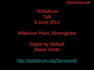 TEDxBrum
Talk
8 June 2013
Millenium Point, Birmingham
Digital by Default
Alison Smith
http://tedxbrum.org/the-event/
@peskypeople
 