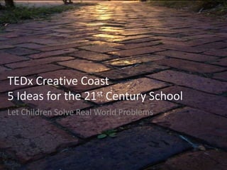 TEDx Creative Coast
5 Ideas for the 21st Century School
Let Children Solve Real World Problems
by Mark Finnern
 