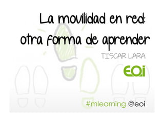 La movilidad en red:

otra forma de aprender
              TISCAR LARA




           #mlearning @eoi
 