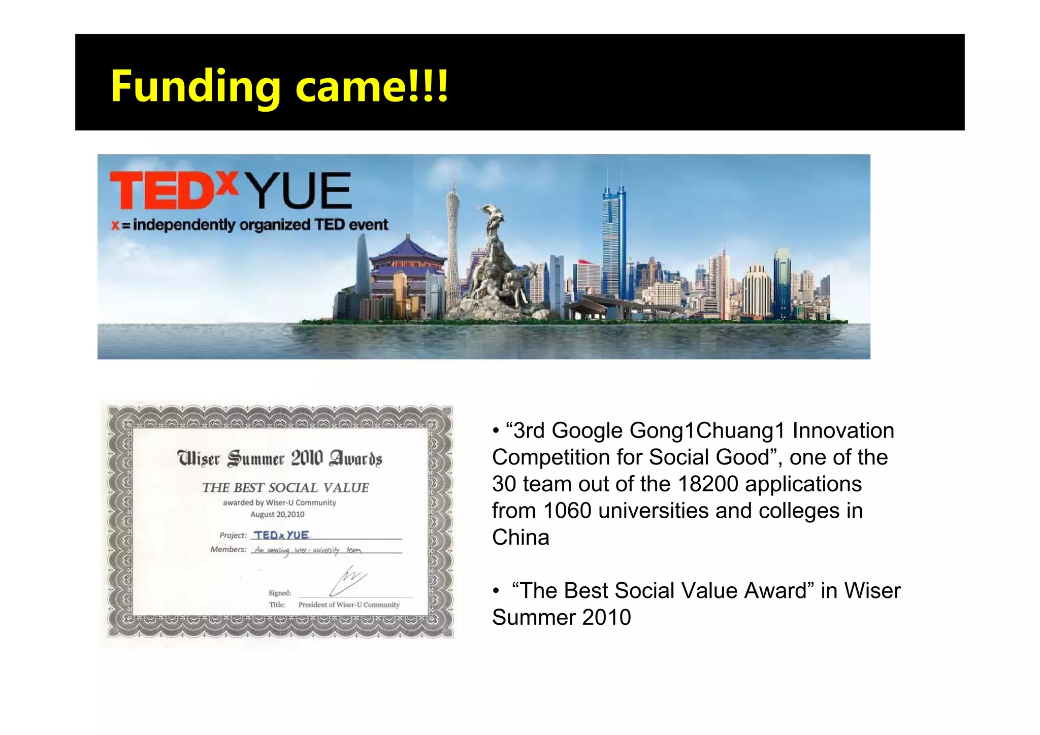 Funding came!!!




                  • “3rd Google Gong1Chuang1 Innovation
                  Competition for Social Good”, one of the
                  30 team out of the 18200 applications
                  from 1060 universities and colleges in
                  China

                  • “The Best Social Value Award” in Wiser
                  Summer 2010
 