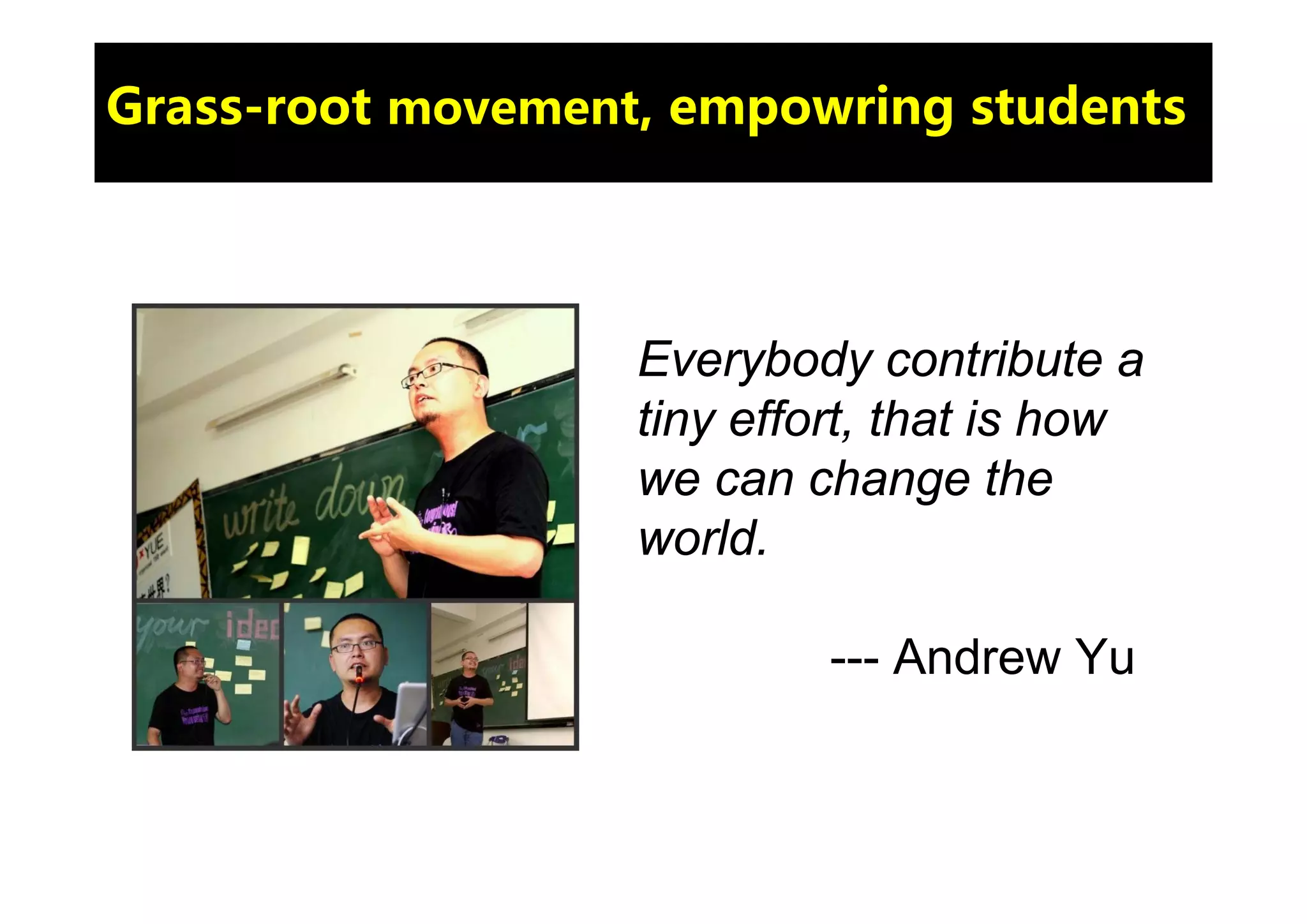 Grass-root movement, empowring students




                   Everybody contribute a
                   tiny effort, that is how
                   we can change the
                   world.

                            --- Andrew Yu
 