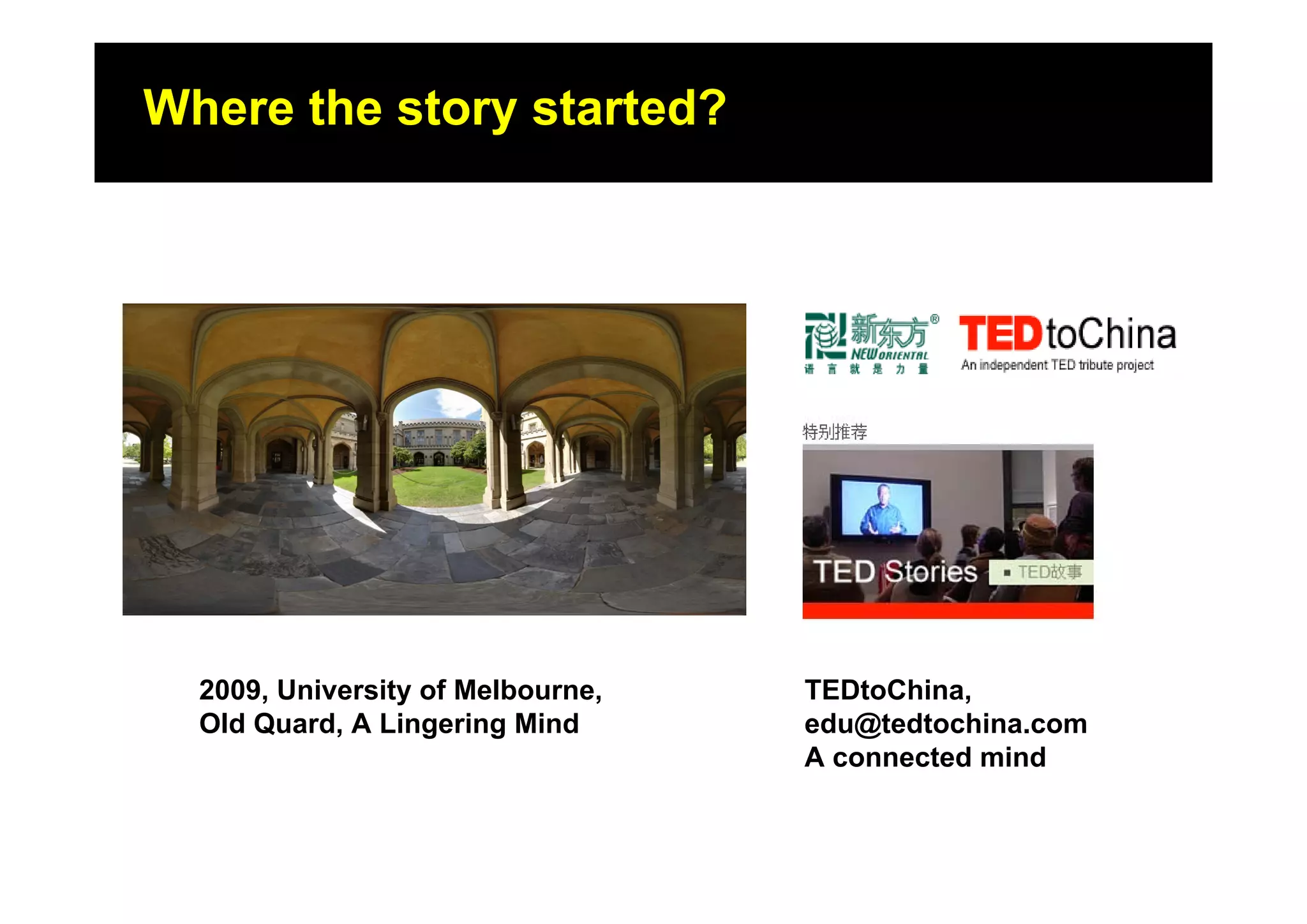 Where the story started?




  2009, University of Melbourne,   TEDtoChina,
  Old Quard, A Lingering Mind      edu@tedtochina.com
                                   A connected mind
 