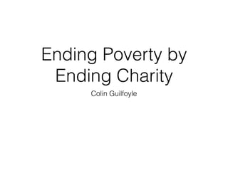 Ending Poverty by
Ending Charity
Colin Guilfoyle
 