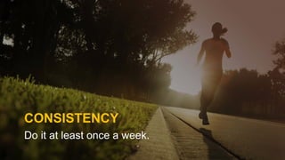 CONSISTENCY
Do it at least once a week.
 