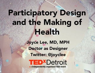 Participatory Design 
and the Making of 
Health 
Joyce Lee, MD, MPH 
Doctor as Designer 
Twitter: @joyclee 
 