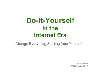 Do-It-Yourself
              in the
           Internet Era
Change Everything Starting from Yourself




                                     Nash Islam
                                TEDxDhaka 2012
 