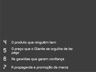 4   O produto que ninguém tem
    O preço que o Cliente se orgulha de ter
5   pago

6   As garantias que geram confiança

7   A propaganda e promoção da marca
 