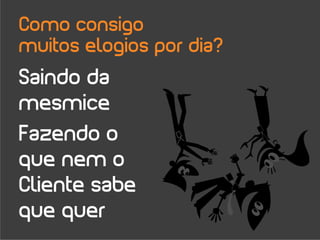 Como consigo
muitos elogios por dia?
Saindo da
mesmice
Fazendo o
que nem o
Cliente sabe
que quer
 