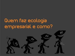 Quem faz ecologia
empresarial e como?
 