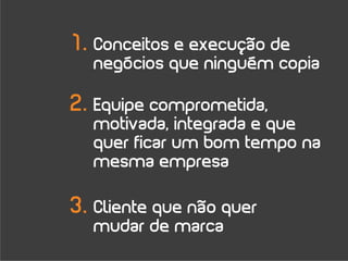 1. Conceitos e execução de
  negócios que ninguém copia

2. Equipe comprometida,
  motivada, integrada e que
  quer ficar um bom tempo na
  mesma empresa

3. Cliente que não quer
  mudar de marca
 