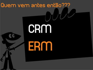 Quem vem antes então???



         CRM
         ERM
 