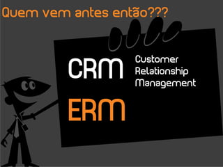 Quem vem antes então???



         CRM
                  Customer
                  Relationship
                  Management


         ERM
 
